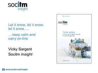 Let it snow, let it snow, let it snow.....   . …keep calm and  carry on-line  Vicky Sargent Socitm  Insight  