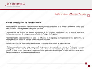 Auditoría Interna y Mejora de Procesos



Cuales son los pasos de nuestro servicio?

•Realizamos un relevamiento y documentación de los procesos existentes en la empresa. Definimos dueños para
cada proceso. El entregable es un Mapa de Procesos.

•Identificamos los riesgos que afectan el negocio de la empresa, relacionados con el entorno externo e
ineficiencias internas. El entregable es una Matriz de Riesgos del Negocio.

•Identificamos los procesos críticos en base a su influencia en el negocio y los riesgos asociados a los mismos. El
entregable es una Matriz de Riesgos con los procesos asociados.

•Definimos un plan de revisión de procesos anual. El entregable es el Plan de Auditoría Anual.

•Realizamos auditorías sobre los procesos de la empresa (por ejemplo sobre el proceso de Ventas, de Compras,
de Logística, de Finanzas, de Recursos Humanos, etc.). Recomendaciones de mejora sobre los controles internos
y sobre el costo, tiempo y calidad de sus procesos para optimizarlos. El entregable final es un Informe de Auditoría
de cada proceso con recomendaciones de mejora.
 