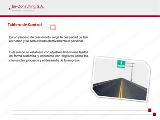 Tablero de Control

En un proceso de crecimiento surge la necesidad de fijar
un rumbo y de comunicarlo efectivamente al personal.


Este rumbo se establece con objetivos financieros fijados
en forma sistémica y coherente con objetivos sobre los
clientes, los procesos y el desarrollo de la empresa.
 
