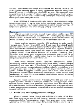 28
хоногоор сунгах бөгөөд яллагдагчийг хорьж мөрдөх нийт хугацаа хүндэвтэр гэмт
хэрэгт 4 сараас, хүнд гэмт хэрэгт 12 сараас, онц хүнд гэмт хэрэгт 24 сараас хэтэрч
болохгүй” гэж, мөн хуулийн 69 дүгээр зүйлийн 69.9 дэх хэсэгт “Шүүхээс хэргийг хянан
шийдвэрлэх шатанд яллагдагчийг хорьж мөрдөх хугацаа дуусвал тухайн шүүхийн
ерөнхий шүүгч хэргийг хянан шийдвэрлэхэд шаардагдах хугацаагаар захирамж
гарган сунгаж болно” гэж тус тус заажээ.
Комисс 2015 оны 1 дүгээр сард Шүүхийн шийдвэр гүйцэтгэх ерөнхий газрын
харьяа цагдан хорих 461 дүгээр ангид хийсэн шалгалтаар цагдан хоригдож буй
сэжигтэн, яллагдагчийн хувийн хэрэгт хийсэн үзлэгт нийт 29 яллагдагч, шүүгдэгчийг
цагдан хорих тухай хууль ёсны хүчин төгөлдөр шийдвэр байхгүй байв.
Тохиолдол:
Шүүхийн шийдвэр гүйцэтгэх ерөнхий газрын харьяа цагдан хорих 461
дүгээр ангид цагдан хоригдож буй яллагдагч М 2014 оны 12 дугаар сард Комисст
хандаж 2011 оны 09 дүгээр сарын 15-ны өдрөөс хойш цагдан хоригдож байгаа ба
хуульд заасан хорьж мөрдөх хугацаа хэтэрсэн талаар гомдол гаргасан.
Комисс гомдлыг шалгахад яллагдагч М-д холбогдох эрүүгийн хэргийг
прокурор яллах дүгнэлт үйлдэж, 2014 оны 8 дугаар сарын 3-ны өдөр Дүүргийн
эрүүгийн хэргийн анхан шатны 2 дугаар шүүхэд шилжүүлсэн бөгөөд тус өдрөөс
хойш яллагдагч М-ийг цагдан хорих хугацаа сунгах тухай шүүгчийн захирамж,
шүүхийн тогтоол цагдан хорих байрны тоо бүртгэлд ирээгүй байсан юм. Мөн
шүүхийн шатанд хорьж мөрдөх хугацааг 115 хоногоор хэтрүүлсэн байв.
Яллагдагч М-ийн цагдан хорих хугацаа сунгах шийдвэрийг шүүгч тухай бүр нь
гаргасан гэж тайлбарладаг ч цагдан хорих байрны тоо бүртгэлд шүүгчийн
захирамж, шүүхийн тогтоол байхгүй байсан юм.
Иймд зөрчил гаргасан шүүгчид хариуцлага тооцуулахаар гомдол,
материалыг Шүүхийн ерөнхий зөвлөлд шилжүүлсэн бөгөөд Шүүхийн ерөнхий
зөвлөлийн Ёс зүйн хороо шүүгч Ж-д холбогдох ёс зүйн хэргийг хэлэлцээд цагдан
хорих тухай тогтоол, захирамжийг цаг тухайд нь холбогдох этгээдэд хүргүүлэх
талаар цагдан хорих анги болон шүүхийн тамгын газрын хамтын ажиллагаа,
уялдаа холбоог сайжруулах, шүүхээс цагдан хорих ангид очсон тогтоол,
захирамжийг бүртгэлжүүлэх тогтолцоог боловсронгуй болгох талаар арга
хэмжээ авах, энэ тал дээр Шүүхийн ерөнхий зөвлөл анхаарч ажиллах нь зүйтэй
гэсэн шийдвэр гаргасан юм.
Эрүүгийн байцаан шийтгэх хуулийн 69 дүгээр зүйлийн 69.3 дахь хэсэгт хорьж
мөрдөх хугацааны хязгаарыг тогтоохдоо шүүгдэгчийг хамааруулаагүйн улмаас
практикт шүүхийн шатанд хэрэг удаашрах, шүүгдэгчийг удаан хугацаагаар хорих
явдал нийтлэг байна. Түүнчлэн тус хуулийн 69 дүгээр зүйлийн 69.9 дэх хэсэгт заасан
журмын дагуу хорьж мөрдөх хугацааг сунгахгүй байгаа зөрчил гарч байгааг анхаарах
шаардлагатай байна.
1.5. Монгол Улсад илэрч буй эрүү шүүлтийн хэлбэрүүд
Иргэдээс Комисст хандаж гаргасан нийт гомдлын 46.5 хувийг цагдан хорих
байр болон хорих ангид хоригдож буй сэжигтэн, яллагдагч, ялтнуудаас гаргасан
гомдол эзэлж байна. Тэднээс ирүүлсэн гомдол болон дээрх газарт хийсэн шалгалт,
судалгаагаар эрүүгийн төлөөлөгч, мөрдөн байцаагч хорих байрны ажилтан нар хэл
 