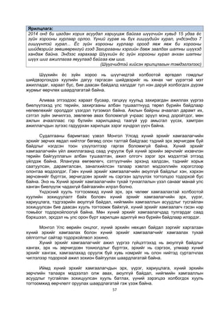 57
Ярилцлага:
2014 онд би цагдан хорих асуудал хариуцаж байгаа шүүгчийн хувьд 15 удаа ёс
зүйн хорооны хурлаар орлоо. Үүний гурав нь бүх гишүүдийн хурал, үндсэндээ 7
гишүүнтэй хурал... Ёс зүйн хорооны хурлаар ороод явж явж би хорооны
шийдвэрийг зөвшөөрөхгүй гээд Захиргааны хэргийн давж заалдах шатны шүүхэд
хандаж байна. Эндээс харахаар Шүүхийн ёс зүйн хорооны хурал анхан шатны
шүүх шиг ажиллагаа явуулаад байгаа юм шиг.
(Шүүгчидтэй хийсэн ярилцлагын тэмдэглэлээс)
Шүүхийн ёс зүйн хороо нь шүүгчидтэй холбоотой өргөдөл гомдлыг
шийдвэрлэхдээ хуулийн дагуу гаргасан шийдвэрийг нь хянах чиг үүрэгтэй мэт
ажилладаг, хараат бус, бие даасан байдалд халддаг тул нэн даруй холбогдох дүрэм
журмыг өөрчлөх шаардлагатай байна.
Аливаа этгээдээс хараат бусаар, гагцхүү хуульд захирагдан ажиллах үүргээ
биелүүлэхэд улс төрийн, захиргааны албан тушаалтнууд төрөл бүрийн байдлаар
нөлөөлөхийг оролддог үзэгдэл түгээмэл байна. Ажлын байрны ачаалал дарамт их,
сэтгэл зүйн эмчилгээ, зөвлөгөө авах боломжгүй учраас эрүүл мэнд доройтдог, мөн
ажлын ачааллаас гэр бүлийн харилцаанд таагүй уур амьсгал үүсэх, хамтран
ажиллагчдын зүгээс гадуурхан харилцах зэрэг хүндрэл үүсч байна.
Судалгааны баримтаас үзвэл Монгол Улсад хүний эрхийг хамгаалагчийн
эрхийг зөрчих явдал нийтлэг бөгөөд олон талтай байдгаас тэдний эрх зөрчигдөж буй
байдлыг нэгдсэн тоон үзүүлэлтээр гаргах боломжгүй байна. Хүний эрхийг
хамгаалагчийн үйл ажиллагаанд саад учруулж буй хүний эрхийн зөрчлийг ихэвчлэн
төрийн байгууллагын албан тушаалтан, ажил олгогч зэрэг эрх мэдэлтэй этгээд
үйлдэж байна. Ялангуяа өмгөөлөгч, сэтгүүлчийн эрхэнд халдсан, тэднийг хорьж
саатуулсан, дарамталсан, заналхийлсэн талаар хэвлэл мэдээллийн хэрэгслээр
олонтаа мэдээлдэг. Гэвч хүний эрхийг хамгаалагчийн аюулгүй байдлыг хэн, хэрхэн
зөрчсөнийг бүртгэх, зөрчигдсөн эрхийг нь сэргээн эдлүүлэх тогтолцоо тодорхой бус
байна. Энэ нь Хүний эрхийг хамгаалагчийн тухай тунхаглалын үзэл санааг манай улс
ханган биелүүлж чадахгүй байгаагийн илрэл болно.
Үндэсний хууль тогтоомжид хүний эрх, эрх чөлөөг хамгаалахтай холбоотой
хуулийн зохицуулалт байх боловч хүний эрхийг хамгаалагчийн эрх, үүрэг,
хариуцлага, тэдгээрийн аюулгүй байдал, нийгмийн хамгааллын асуудлыг тусгайлан
зохицуулсан бие даасан хууль тогтоомж байхгүй, хүний эрхийг хамгаалагч гэсэн нэр
томьёог тодорхойлоогүй байна. Мөн хүний эрхийг хамгаалагчдад тулгардаг саад
бэрхшээл, эрсдэл нь улс орон бүрт харилцан адилгүй янз бүрийн байдлаар илэрдэг.
Монгол Улс өөрийн онцлог, хүний эрхийн нөхцөл байдал зэргийг харгалзан
хүний эрхийг хамгаалах болон хүний эрхийг хамгаалагчийг хамгаалах тухай
ойлголтыг сайтар тодорхойлвол зохино.
Хүний эрхийг хамгаалагчийг ажил үүргээ гүйцэтгэхэд нь аюулгүй байдлыг
хангах, эрх нь зөрчигдсөн тохиолдлыг бүртгэх, эрхийг нь сэргээх, улмаар хүний
эрхийг хангаж, хамгаалахад оруулж буй хувь нэмрийг нь олон нийтэд сурталчлах
чиглэлээр тодорхой ажил зохион байгуулах шаардлагатай байна.
Иймд хүний эрхийг хамгаалагчдын эрх, үүрэг, хариуцлага, хүний эрхийн
зөрчлийн талаарх мэдээлэл олж авах, аюулгүй байдал, нийгмийн хамгааллын
асуудлыг тусгайлан зохицуулсан хууль батлах, үүний зэрэгцээ холбогдох хууль
тогтоомжид өөрчлөлт оруулах шаардлагатай гэж үзэж байна.
 