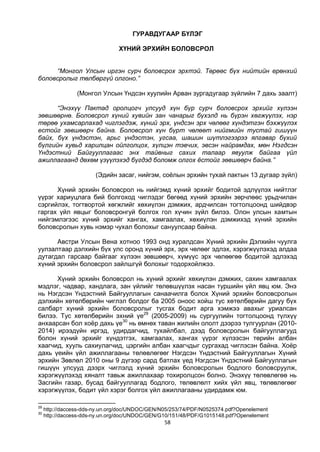58
ГУРАВДУГААР БҮЛЭГ
ХҮНИЙ ЭРХИЙН БОЛОВСРОЛ
“Монгол Улсын иргэн сурч боловсрох эрхтэй. Төрөөс бүх нийтийн ерөнхий
боловсролыг төлбөргүй олгоно.”
(Монгол Улсын Үндсэн хуулийн Арван зургадугаар зүйлийн 7 дахь заалт)
“Энэхүү Пактад оролцогч улсууд хүн бүр сурч боловсрох эрхийг хүлээн
зөвшөөрнө. Боловсрол хүний хувийн зан чанарыг бүхэлд нь бүрэн хөгжүүлэх, нэр
төрөө ухамсарлахад чиглэгдэж, хүний эрх, үндсэн эрх чөлөөг хүндэтгэн бэхжүүлэх
естойг зөвшөөрч байна. Боловсрол хүн бүрт чөлөөт нийгмийн тустай гишүүн
байх, бүх үндэстэн, арьс үндэстэн, угсаа, шашин шүтлэгээрээ ялгавар бүхий
бүлгийн хувьд харилцан ойлголцох, хүлцэн тэвчих, эвсэн найрамдах, мөн Нэгдсэн
Үндэстний Байгууллагаас энх тайвныг сахих талаар явуулж байгаа үйл
ажиллагаанд дөхөм үзүүлэхэд бүгдэд боломж олгох ёстойг зөвшөөрч байна.”
(Эдийн засаг, нийгэм, соёлын эрхийн тухай пактын 13 дугаар зүйл)
Хүний эрхийн боловсрол нь нийгэмд хүний эрхийг бодитой эдлүүлэх нийтлэг
үүрэг хариуцлага бий болгоход чиглэдэг бөгөөд хүний эрхийн зөрчлөөс урьдчилан
сэргийлэх, тогтвортой хөгжлийг хөхиүлэн дэмжих, ардчилсан тогтолцоонд шийдвэр
гаргах үйл явцыг боловсронгуй болгох гол хүчин зүйл билээ. Олон улсын хамтын
нийгэмлэгээс хүний эрхийг хангах, хамгаалах, хөхиүлэн дэмжихэд хүний эрхийн
боловсролын хувь нэмэр чухал болохыг сануулсаар байна.
Австри Улсын Вена хотноо 1993 онд хуралдсан Хүний эрхийн Дэлхийн чуулга
уулзалтаар дэлхийн бүх улс оронд хүний эрх, эрх чөлөөг эдлэх, хэрэгжүүлэхэд алдаа
дутагдал гарсаар байгааг хүлээн зөвшөөрч, хүмүүс эрх чөлөөгөө бодитой эдлэхэд
хүний эрхийн боловсрол зайлшгүй болохыг тодорхойлжээ.
Хүний эрхийн боловсрол нь хүний эрхийг хөхиүлэн дэмжих, сахин хамгаалах
мэдлэг, чадвар, хандлага, зан үйлийг төлөвшүүлэх насан туршийн үйл явц юм. Энэ
нь Нэгдсэн Үндэстний Байгууллагын санаачилга болох Хүний эрхийн боловсролын
дэлхийн хөтөлбөрийн чиглэл болдог ба 2005 оноос хойш тус хөтөлбөрийн дагуу бүх
салбарт хүний эрхийн боловсролыг тусгах бодит арга хэмжээ авахыг уриалсан
билээ. Тус хөтөлбөрийн эхний үе29
(2005-2009) нь сургуулийн тогтолцоонд түлхүү
анхаарсан бол хоёр дахь үе30
нь өмнөх таван жилийн ололт дээрээ тулгуурлан (2010-
2014) ирээдүйн иргэд, удирдагчид, тухайлбал, дээд боловсролын байгууллагууд
болон хүний эрхийг хүндэтгэх, хамгаалах, хангах үүрэг хүлээсэн төрийн албан
хаагчид, хууль сахиулагчид, цэргийн албан хаагчдыг сургахад чиглэсэн байна. Хоёр
дахь үеийн үйл ажиллагааны төлөвлөгөөг Нэгдсэн Үндэстний Байгууллагын Хүний
эрхийн Зөвлөл 2010 оны 9 дүгээр сард батлах үед Нэгдсэн Үндэстний Байгууллагын
гишүүн улсууд дээрх чиглэлд хүний эрхийн боловсролын бодлого боловсруулж,
хэрэгжүүлэхэд хяналт тавьж ажиллахаар тохиролцсон болно. Энэхүү төлөвлөгөө нь
Засгийн газар, бусад байгууллагад бодлого, төлөвлөлт хийх үйл явц, төлөвлөгөөг
хэрэгжүүлэх, бодит үйл хэрэг болгох үйл ажиллагааны удирдамж юм.
29
http://daccess-dds-ny.un.org/doc/UNDOC/GEN/N05/253/74/PDF/N0525374.pdf?Openelement
30
http://daccess-dds-ny.un.org/doc/UNDOC/GEN/G10/151/48/PDF/G1015148.pdf?Openelement
 