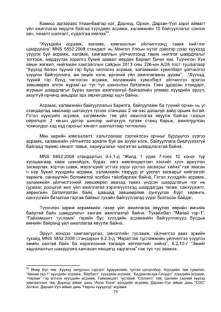 79
Комисс эдгээрээс Улаанбаатар хот, Дорнод, Орхон, Дархан-Уул зэрэг аймагт
үйл ажиллагаа явуулж байгаа хүүхдийн асрамж, халамжийн 12 байгууллагыг сонгон
авч, хяналт шалгалт, судалгаа хийлээ54
.
“Хүүхдийн асрамж, халамж, хамгааллын үйлчилгээнд тавих нийтлэг
шаардлага” MNS 5852:2008 стандарт нь Монгол Улсын нутаг дэвсгэр дээр хүүхдэд
үзүүлж буй асрамж, халамж, хамгааллын үйлчилгээнд тавих нийтлэг шаардлагыг
тогтоож, мөрдүүлэх зорилго бүхий заавал мөрдөх баримт бичиг юм. Түүнчлэн Хүн
амын хөгжил, нийгмийн хамгааллын сайдын 2013 оны 226-ын А/28 тоот тушаалаар
“Хүүхэд болон түүний гэр бүлд чиглэсэн асрамж, халамжийн хувилбарт үйлчилгээ
үзүүлэх байгууллага, аж ахуйн нэгж, иргэний үйл ажиллагааны дүрэм”, “Хүүхэд,
түүний гэр бүлд чиглэсэн асрамж, халамжийн хувилбарт үйлчилгээ эрхлэх
зөвшөөрөл олгох журам”-ыг тус тус шинэчлэн баталжээ. Гэвч дурдсан стандарт,
журмын шаардлагыг бүрэн хангаж ажиллахгүй байгаагийн улмаас хүүхдийн эрүүл,
аюулгүй орчинд амьдрах эрх зөрчигдөхөд хүрч байна.
Асрамж, халамжийн байгууллагын барилга, байгууламж ба түүний орчин нь уг
стандартад зааснаар шатахуун түгээх станцаас 2 км-ээс доошгүй зайд орших ёстой.
Гэтэл хүүхдийн асрамж, халамжийн төв үйл ажиллагаа явуулж байгаа газрын
ойролцоо 2 км-ын дотор шинээр шатахуун түгээх станц барьж, ажиллуулсан
тохиолдол хэд хэд гарсныг хяналт шалгалтаар тогтоолоо.
Мөн үерийн хамгаалалт, хальтрахаас сэргийлсэн орчныг бүрдүүлэх үүргээ
асрамж, халамжийн үйлчилгээ эрхэлж буй аж ахуйн нэгж, байгууллага биелүүлэхгүй
байгаад төрөөс хяналт тавьж, хариуцлагыг чангатгах шаардлагатай байна.
MNS 5852:2008 стандартын 9.4.1-д “Жилд 1 удаа 7-гоос 10 хоног түр
хугацаагаар хааж шохойдох, будах, хөгз мөөгөнцөртсөн хэсгийг хусч ариутган
засварлах, хортон шавж, мэрэгчдийг устгах зэрэг урсгал засварыг хийнэ” гэж заасан
ч нэр бүхий хүүхдийн асрамж, халамжийн газрууд уг урсгал засварыг хийгээгүйг
хөрөнгө, санхүүгийн боломжтой холбон тайлбарлаж байна. Гэтэл хүүхдийн асрамж,
халамжийн үйлчилгээний зөвшөөрөл авахад тавих үндсэн шаардлагын нэг нь
гурваас доошгүй жил үйл ажиллагаа хэрэгжүүлэхэд шаардагдах төсөв, санхүүжилт,
хөрөнгийн баталгаатай байх, цаашид зөвшөөрлөө сунгуулах бүрт хөрөнгө,
санхүүгийн баталгаа гаргаж байхыг тухайн байгууллагад үүрэг болгосон байдаг.
Түүнчлэн зарим асрамжийн газар үйл ажиллагаа явуулах өөрийн өмчийн
байртай байх шаардлагыг хангаж ажиллахгүй байна. Тухайлбал “Манай гэр-1”,
“Гайхамшигт тусламж” төрийн бус хүүхдийн асрамжийн байгууллагууд бусдын
өмчийн байранд үйл ажиллагаа явуулж байна.
Эрүүл мэндээ хамгаалуулах, эмнэлгийн тусламж, үйлчилгээ авах эрхийн
тухайд MNS 5852:2008 стандарын 6.2.3-д “Яаралтай тусламжийн үйлчилгээ үзүүлэх
эмийн сантай байх ба хэрэглээний талаарх хөтлөлтийг хийнэ”, 6.2.10-т “Эмийг
хадгалалтын шаардлага хангасан нөхцөлд хадгална” гэж тус тус заажээ.
54
Өнөр бүл төв, Хүүхэд залуусын сургалт хүмүүжлийн тусгай цогцолбор, Хүүхдийн төв сувилал,
“Манай гэр-1” хүүхдийн асрамж, “Вербист” хүүхдийн асрамж, “Бадамлянхуа-Гачуурт” хүүхдийн асрамж,
“Нархан” гэр хотхон хүүхдийн асрамж, Гайхамшигт тусламж “Солонго” төв, Цөлийн сарнай хүүхэд
хамгааллын төв, Дорнод аймаг дахь “Анна Хоум” хүүхдийн асрамж, Дархан-Уул аймаг дахь “СОС”
Хотхон, Дархан-Уул аймаг дахь “Нарны хүүхдүүд“ асрамж
 