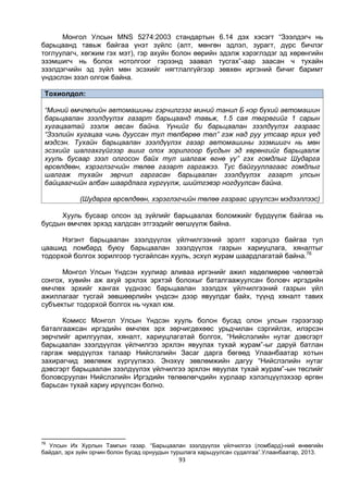 93
Монгол Улсын MNS 5274:2003 стандартын 6.14 дэх хэсэгт “Зээлдэгч нь
барьцаанд тавьж байгаа үнэт зүйлс (алт, мөнгөн эдлэл, зурагт, дүрс бичлэг
тоглуулагч, хөгжим гэх мэт), гэр ахуйн болон өөрийн эдэлж хэрэглэдэг эд хөрөнгийн
эзэмшигч нь болох нотолгоог гэрээнд заавал тусгах”-аар заасан ч тухайн
зээлдэгчийн эд зүйл мөн эсэхийг нягтлалгүйгээр зөвхөн иргэний бичиг баримт
үндэслэн зээл олгож байна.
Тохиолдол:
“Миний өмчлөлийн автомашины гэрчилгээг миний танил Б нэр бүхий автомашин
барьцаалан зээлдүүлэх газарт барьцаанд тавьж, 1.5 сая төгрөгийг 1 сарын
хугацаатай зээлж авсан байна. Үүнийг би барьцаалан зээлдүүлэх газраас
“Зээлийн хугацаа чинь дууссан тул төлбөрөө төл” гэж над руу утсаар ярих үед
мэдсэн. Тухайн барьцаалан зээлдүүлэх газар автомашины эзэмшигч нь мөн
эсэхийг шалгахгүйгээр ашиг олох зорилгоор бусдын эд хөрөнгийг барьцаалж
хууль бусаар зээл олгосон байх тул шалгаж өгнө үү” гэх гомдлыг Шударга
өрсөлдөөн, хэрэглэгчийн төлөө газарт гаргажээ. Тус байгууллагаас гомдлыг
шалгаж тухайн зөрчил гаргасан барьцаалан зээлдүүлэх газарт улсын
байцаагчийн албан шаардлага хүргүүлж, шийтгэвэр ногдуулсан байна.
(Шударга өрсөлдөөн, хэрэглэгчийн төлөө газраас ирүүлсэн мэдээллээс)
Хууль бусаар олсон эд зүйлийг барьцаалах боломжийг бүрдүүлж байгаа нь
бусдын өмчлөх эрхэд халдсан этгээдийг өөгшүүлж байна.
Нэгэнт барьцаалан зээлдүүлэх үйлчилгээний эрэлт хэрэгцээ байгаа тул
цаашид ломбард буюу барьцаалан зээлдүүлэх газрын хариуцлага, хяналтыг
тодорхой болгох зорилгоор тусгайлсан хууль, эсхүл журам шаардлагатай байна.76
Монгол Улсын Үндсэн хуулиар аливаа иргэнийг ажил хөдөлмөрөө чөлөөтэй
сонгох, хувийн аж ахуй эрхлэх эрхтэй болохыг баталгаажуулсан боловч иргэдийн
өмчлөх эрхийг хангах үүднээс барьцаалан зээлдэх үйлчилгээний газрын үйл
ажиллагааг тусгай зөвшөөрлийн үндсэн дээр явуулдаг байх, түүнд хяналт тавих
субъектыг тодорхой болгох нь чухал юм.
Комисс Монгол Улсын Үндсэн хууль болон бусад олон улсын гэрээгээр
баталгаажсан иргэдийн өмчлөх эрх зөрчигдөхөөс урьдчилан сэргийлэх, илэрсэн
зөрчлийг арилгуулах, хяналт, хариуцлагатай болгох, “Нийслэлийн нутаг дэвсгэрт
барьцаалан зээлдүүлэх үйлчилгээ эрхлэн явуулах тухай журам”-ыг даруй батлан
гаргаж мөрдүүлэх талаар Нийслэлийн Засаг дарга бөгөөд Улаанбаатар хотын
захирагчид зөвлөмж хүргүүлжээ. Энэхүү зөвлөмжийн дагуу “Нийслэлийн нутаг
дэвсгэрт барьцаалан зээлдүүлэх үйлчилгээ эрхлэн явуулах тухай журам”-ын төслийг
боловсруулан Нийслэлийн Иргэдийн төлөөлөгчдийн хурлаар хэлэлцүүлэхээр өргөн
барьсан тухай хариу ирүүлсэн болно.
76
Улсын Их Хурлын Тамгын газар. “Барьцаалан зээлдүүлэх үйлчилгээ (ломбард)-ний өнөөгийн
байдал, эрх зүйн орчин болон бусад орнуудын туршлага харьцуулсан судалгаа”.Улаанбаатар, 2013.
 