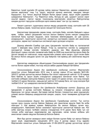 95
Барилгын тухай хуулийн 20 дугаар зүйлд заасныг баримтлан, дараах шаардлагыг
хангаж ажиллана” гээд 1-д “эрүүл, аюулгүй орчинд ажиллаж, амьдрах нөхцөл
бүрдүүлэх”, 5-д “галын аюулгүй байдал болон ариун цэвэр, эрүүл ахуйн дүрмийн
шаардлагыг биелүүлэх”, 7-д “барилгын хийц, бүтцэд ан цав, цууралт үүссэн зэрэг
ноцтой эвдрэл, гэмтэл гарсан тохиолдолд мэргэжлийн хяналтын байгууллагад
хандаж дүгнэлт гаргуулан холбогдох арга хэмжээ авах” гэж тус тус заажээ.
Хяналт шалгалт, судалгааны ажлын явцад цагдаагийн газар, хэлтсийн нийт 35
ажлын байрны (өрөө, тасалгаа) орчин нөхцөлтэй танилцсан болно.
Шалгалтаар Цагдаагийн зарим газар, хэлтсийн байр, хэсгийн байцаагч нарын
өрөө, кобан, замын цагдаагийн постын ажлын байрны орчин нөхцөл шаардлага
хангахгүй буюу хуучирч муудсан, хана таазнаас мөөгөнцөрдөж, ан цав үүссэн,
агааржуулалт, гэрэлтүүлэг хангалтгүй, халаалтын системийн хэвийн үйл ажиллагаа
доголдсон, зарим пост халаалтын системгүй зэрэг дутагдал илэрлээ.
Дорнод аймгийн Сүмбэр сум дахь Цагдаагийн тасгийн байр нь галлагаатай
хэдий ч өвөлдөө маш хүйтэн байдаг. Учир нь халаалтын систем нь шаардлага
хангадаггүй талаар хэсгийн төлөөлөгч дурдсан юм. Мөн Дундговь аймгийн
Дэлгэрцогт сумын хэсгийн төлөөлөгчийн байр нь 2008 онд ашиглалтад орсон байх ба
урсгал засвар огт хийгээгүй, газар хөдлөлтийн улмаас хана хагарч, суулт өгсөн байх
ба ажлын болон амьдрах орчин нэг дор байрлах том өрөөнд үйл ажиллагаа явуулж
байв.
Шалгалтад хамрагдсан обьектуудаас Сонгинохайрхан дүүрэг дэх Цагдаагийн
хэлтэс болон зарим кобан, постоор жишээ авбал дараах байдалтай байна.
Сонгинохайрхан дүүрэг дэх Цагдаагийн нэгдүгээр хэлтэс: Мэргэжлийн
хяналтын улсын байцаагчийн 2014 оны 4 дүгээр сарын 07-ны өдрийн №31-06-
320/217 дугаар дүгнэлтэд ажлын байрны бүх хэсэгт харьцангуй чийглэг 12-18 хувиар
бага байгаа нь эрүүл ахуйн стандартын шаардлага хангахгүй гэсэн байна. Тус
хэлтсийн албадан саатуулах байрны хүчин чадал 2-3 дахин хэтэрч, нэг хүнд ноогдох
талбай 2-3 дахин багассан, харьцангуй чийглэг 5-8 хувиар бага, нэг хүнд ноогдож буй
талбай 0.6 м2
тул шаардлага хангахгүй байна гэжээ.
Сонгинохайрхан дүүрэг дэх Цагдаагийн Хоёрдугаар хэлтэс: Дүүргүүд дэх
Цагдаагийн 2 дугаар хэлтсийн байрууд нь нэгдсэн стандартын дагуу шинээр
баригдсан тул орчин нөхцөл, багтаамж сайтай боловч тохижилтын ажил дуусаагүйн
улмаас ажлын байранд шаардлагатай сандал, ширээ, тоног төхөөрөмж дутагдалтай
байв.
Сонгинохайрхан дүүрэг дэх Цагдаагийн Гуравдугаар хэлтэс: Тус хэлтэс
хуучин орон сууцны контор байсан байранд үйл ажиллагаа явуулж байх ба алба
хаагчдыг 3 том өрөөнд хуваан байрлуулсан ба ажлын байрны орчин муу,
агааржуулалт, байгалийн болон зохиомол гэрэлтүүлэг хангалтгүй байсан юм. Нэг
алба хаагчид ногдох талбайн хэмжээ стандартаас 8-10 дахин бага байх тул нэг
талаас алба хаагчдын хөдөлмөрлөх эрх зөрчигдөж, нөгөө талаас албаны үйл
ажиллагааг хэвийн явуулах боломжгүй болсон байна.
Жил бүр урсгал засварын ажил хийдэг боловч хуучин байр тул ажлын байрны
эрүүл ахуй, хөдөлмөрийн нөхцөлийн 2014 оны 4 дүгээр сарын 2-ны өдрийн
Мэргэжлийн хяналтын улсын байцаагчийн 31-06-320/216 дугаар дүгнэлтээр эргүүл
 