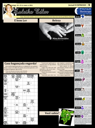 • Cultura • Arte
Sábado e domingo, 14 e 15 de maio de 2011                                                                                      Jornal O EXPRESSO                                   5

                                                                                           • Atualidades • Dicas
                 Zuleika Edler                                                            • Moda • Curiosidades
                                                                                                                                                           Horóscopo
                               Frase: Temos dois ouvidos e uma boca para que possamos ouvir duas vezes mais do que falamos. (Epiteto)                                   21/03 a 20/04
                                                                                                                                                           LUA: Cheia 17/05 a 24/05

                                                                                                                                                Áries
                                                                                                                                               Momento de começar a investir mais em
                   É bom Ler                                                                Beleza                                           seus talentos, habilidades e na percepção do


             Se eu pudesse viver minha vida de novo,
                                                                                                                                             que é valioso. Questões materiais, de valo-


      na próxima encarnação tentaria cometer mais erros.                                                                                                               21/04 a 20/05
                                                                                                                                             res e de recursos ganham importância.


                   Não procuraria ser tão perfeito,
                                                                                                                                                Touro
                      tentaria me divertir mais,
              seria um pouco mais louco do que fui,
                                                                                                                                               Momento de renascer para um novo


              levaria as coisas muito menos a sério,
                                                                                                                                             ciclo e de agir mais segundo os seus va-


                 daria menos importância a saúde,
                                                                                                                                             lores. A energia taurina favorece a con-
                                                                                                                                             cretização das recentes iniciativas e a

                         correria mais riscos,                                                                                                                         21/05 a 20/06
                                                                                                                                             consciência do que é precioso.


          faria mais viagens, contemplaria o pôr do sol,
                                                                                                                                               Gêmeos
              escalaria montanhas, nadaria nos rios.
                  Fui uma daquelas pessoas sábias
                                                                                                                                              Início de um novo ciclo, que se dará sobre as
                                                                                            Mãos Ressecadas
          que aproveitam todos os minutos de sua vida;
                                                                                                                                             amizades, grupos e esperanças cancerianas. Hora


        é verdade que também tive momentos de alegria,
                                                                                                                                             de perceber a verdadeira turma afinada com os

                                                                      Quando for mexer com               Prefira sabonetes à base de
               mas se eu pudesse começar de novo,                                                                                                                   21/06 a 21/07
                                                                      Cuidados domésticos:               Produtos suaves:                    seus sonhos e capacidade de realizações.

                                                                   produtos de limpeza, não se       glicerina ou coco, mas não lave as
               tentaria viver instantes de felicidade.
                                                                   esqueça de colocar luvas de       mãos em excesso! Uma boa op- Oportunidade para se recolher e fazer um
                                                                                                                                          Câncer
          Caso você não saiba, a vida é exatamente isso.
                                                                   borracha. Depois que ter-         ção é fazer uma esfoliação uma das próximas semanas você se questionará so-
       Só o instante importa; não se esqueça do presente.
                                                                   minar, sempre use um hi-          vez por semana, pois isso ajuda a bre o significado das coisas que tem ocorrido.
                                                                                                                                        balanço do que você tem vivenciado. Ao longo

          Se eu pudesse viver de novo, andaria descalço
                                                                   dratante.                         eliminar as células mortas.
           do começo da primavera ao final do outono
                                                                                                                                                                        22/07 a 22/08
        Passaria mais tempo brincando com as crianças,
                 se ainda tivesse a vida pela frente.
                                                                                                                                                 Leão
                                                                      Não esqueça de que as mãos também ficam expostas ao sol.
                                                                      Filtro solar sempre:

           Mas, infelizmente...... tenho 85 anos de idade          Portanto, aplique filtro solar todos os dias. Isso vai minimizar
                                                                                                                                              O Sol, regente leonino, está conjunto à Jú-


                    e sei que logo estarei morto.                  as manchas que aparecem com a idade.
                                                                                                                                             piter sinalizando impeto expansionista. Pro-
                                                                                                                                             gresso associado à inovação e ao pioneirismo.
                                                                                                                                             Oportunidades em estudos e viagens. Experi-


                                                                                                                                                                       23/08 a 22/09
                                                                                                                                             ências e ensinamentos importantes.
                     - Jorge Luis Borges (escritor argentino)

                                                                      * Comece por aquilo que in-    pas, sapatos e acessórios que
                                                                                                                                              Virgem
 Casa bagunçada engorda!                                           comoda mais e só siga adiante     não usa há mais de um ano.
                                                                   após terminar.                       * Após separar os objetos
                                                                                                                                             O poder de ação não deve ser negligenciado,


                                                                      * Jogue fora tudo que está     para doação, coloque o que so-
                                                                                                                                            mas não pode se traduzir em atos egoístas. O
   Uma cozinha bagunçada pode ser a culpada por seus quilinhos

                                                                   quebrado e não serve mais -       brou no lugar.
                                                                                                                                            foco está em questões que envolvem outras pes-


                                                                                                                                                                       23/09 a 22/10
extras: a casa é um reflexo de quanto uma pessoa gosta de si. Dê

                                                                   até eletrodomésticos.                * Divida as tarefas domésticas
                                                                                                                                            soas e em como gerenciar recursos conjuntos.

   * Tire um dia para arrumar cada cômodo.
um basta na bagunça, siga as dicas:

   * Não tente arrumar tudo de uma vez só.                            * Depois de arrumar mante-     com os outros moradores da casa.
                                                                                                                                                Libra
                                                                   nha a ordem.                         * Ensine as crianças a man-
                                                                      * Aproveite para doar rou-     ter o espaço organizado.
                                                                                                                                              Comprometa-se com a autenticidade e com
                                                                                                                                             um novo e necessário modo de agir em relação
                                                                                                                                             às pessoas. Não pense que tudo está nas mãos


                                                                                                                                                                          23/10 a 21/11
                                                                                                                                             alheias. Conscientize-se do seu poder de ação.
                                                                    Salva-vidas de qualquer anfitrião
                                                                         • Uma sopa ou um mousse servidos nas xícaras de café
                                                                                                                                              Escorpião
                                                                   da vovó enchem a mesa de graça;
                                                                         • Ervas fresca: manjericão, alecrim, salvia, cebolinha.
                                                                                                                                              Como tem aplicado a sua energia física,


                                                                   Qualquer verdinho aromático ajuda muito na hora de decorar
                                                                                                                                             emocional e mental, escorpiano? Deve se
                                                                                                                                             conscientizar e agir. Questões de trabalho e

                                                                   um prato.
                                                                                                                                             de saúde são essenciais. Não negligencie as

                                                                         • Sementes de gergelim e papoula também são boas para                                           22/11 a 21/12
                                                                                                                                             necessárias atitudes.


                                                                   dar aquela enfeitada;
                                                                                                                                              Sagitário
                                                                         • Caldas de chocolate, caramelo e morango são ótimas
                                                                   para criar desenhos para deixar mais chique sua sobremesa;
                                                                                                                                              Você vem iniciando uma nova etapa de de-


                                                                         • Torradinhas feitas em casa são sempre mais gostosas e
                                                                                                                                             senvolvimento emocional. Tenha cuidado com


                                                                   infinitamente mais charmosas que aquelas compradas pron-
                                                                                                                                             o egoísmo. Atividades criativas e recreativas,
                                                                                                                                             assim como a expressão de sentimentos estão


                                                                   tas, se quiser, asse com um pouco de manteiga ou azeite e sal-                                          22/12 a 20/01
                                                                                                                                             enfatizadas.


                                                                   pique com alecrim antes de levar ao forno. Guarde em potes
                                                                                                                                              Capricórnio

                                                                   bem fechados e terá uma torrada pronta para receber a qual-
                                                                   quer momento.
                                                                                                                                              Reconheça suas motivações e as bases que


                                                                         • Biscoitinhos e sequilhos são fantásticos para servir
                                                                                                                                             constituem a sua vida. Bases, aliás, que tem
                                                                                                                                             se renovado. Reflita sobre os comportamen-


                                                                   com o café ou o chá, no final da refeição. Toda padaria vende e
                                                                                                                                                                       21/01 a 19/02
                                                                                                                                             tos e padrões da infância que ainda estão atu-


                                                                   você pode dar um toque especial se servi-los acompanhados
                                                                                                                                             antes em sua vida.



                                                                   de uma pasta de avelã com chocolate.
                                                                                                                                               Aquário
                                                                                                                                              Importância das pessoas, circunstâncias
                                                                                                                                             e ambientes que lhe cercam, nativo de

                                                                             Você sabia?
                                                                                                                                             Aquário. Estímulo a novos interesses e


                                                                                                                                                                       20/02 a 20/03
                                                                                                                                             motivações. Forte energia mental e física


                                                                         Que o agrião além de ser uma
                                                                                                                                             que requer adequada canalização.


                                                                   ótima salada verde, é um ótimo cica-
                                                                                                                                                  Peixes

                                                                   trizante, depurativo, antinflamatório,
                                                                   descongestionante, anticaspa e anti-
                                                                                                                                               Ações decididas, confiantes e assertivas
                                                                                                                                             colaboram para o desenvolvimento de ta-

                                                                   queda de cabelo.
                                                                                                                                             lentos e recursos. Bens, valores e dons tem
                                                                                                                                             sido temas enfatizados e podem caracteri-
                                                                                                                                             zar uma nova etapa pessoal.
 