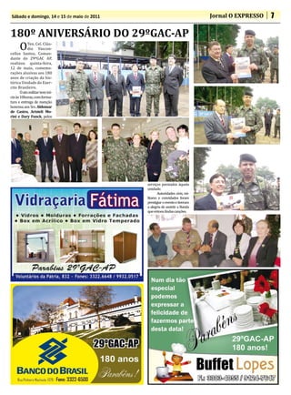 Sábado e domingo, 14 e 15 de maio de 2011                                   Jornal O EXPRESSO   7



 O
180º ANIVERSÁRIO DO 29ºGAC-AP
            Ten. Cel. Cláu-
            dio Vascon-
cellos Santos, Coman-
dante do 29ºGAC AP,
realizou quinta-feira,
12 de maio, comemo-
rações alusivas aos 180
anos de criação da his-
tórica Unidade do Exer-
cito Brasileiro.
       O ato militar teve iní-
cio às 10horas, com forma-
tura e entrega de menção
honrosa aos Srs. Aldomar

rini e Dary Funck, pelos
de Castro, Aristeli Mo-




                                            serviços prestados àquela
                                            unidade.
                                                   Autoridades civis, mi-
                                            litares e convidados foram
                                            prestigiar o evento e tiveram
                                            a alegria de assistir a Banda
                                            que entoou lindas canções.
 