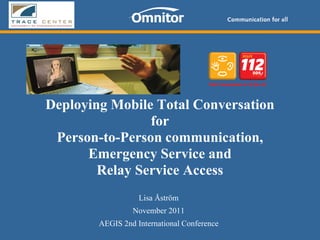 Deploying Mobile Total Conversation
                for
 Person-to-Person communication,
      Emergency Service and
        Relay Service Access
                   Lisa Åström
                 November 2011
        AEGIS 2nd International Conference
 