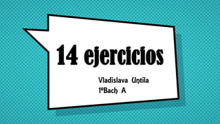 14 ejercicios
Vladislava Untila
1ºBach A
 