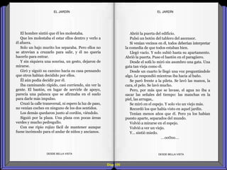Diap 105
El hombre sintió que él les molestaba.
Que les molestaba el estar ellos dentro y verlo a
él afuera.
Solo un bajo murito los separaba. Pero ellos no
se atrevían a cruzarlo para salir, y él no quería
hacerlo para entrar.
Y sin siquiera una sonrisa, un gesto, dejaron de
mirarse.
Giró y siguió su camino hacia su casa pensando
que otros habían decidido por ellos.
Él aún podía decidir por él.
Iba caminando rápido, casi corriendo, sin ver la
gente. El bastón, en lugar de servirle de apoyo,
parecía una palanca que se afirmaba en el suelo
para darle más impulso.
Cruzó la calle transversal, ni espero la luz de paso,
no venían coches en ninguno de los dos sentidos.
Los demás quedaron junto al cordón, viéndolo.
Siguió por la plaza. Una plaza con pocas áreas
verdes y mucho pedregullo.
Con ese ripio rojizo fácil de mantener aunque
fuese incómodo para el andar de niños y ancianos.
DESDE BELLA VISTA DESDE BELLA VISTA
Abrió la puerta del edificio.
Pulsó un botón del tablero del ascensor.
Si venían vecinos en él, todos deberían interpretar
la comedia de que todos estaban bien.
Llegó vacío. Y solo subió hasta su apartamento.
Abrió la puerta. Puso el bastón en el paragüero.
Desde el sofá lo miró sin asombro una gata. Una
gata tan vieja como él.
Desde un cuarto le llegó una voz preguntándole
algo. Le respondió mientras iba hacia al baño.
Se paró frente a la pileta. Se lavó las manos, la
cara, el pelo. Se lavó mucho.
Pero, por más que se lavase, el agua no iba a
sacar las señales del tiempo: las manchas en la
piel, las arrugas,.
Se miró en el espejo. Y solo vio un viejo más.
Recordó los que había visto en aquel jardín.
Tenían menos años que él. Pero ya los habían
puesto aparte, separados del mundo.
Volvió a mirarse en el espejo.
Volvió a ver un viejo.
Y… sintió miedo.
…oo0oo…
EL JARDÍNEL JARDÍN
 