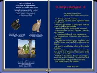 Diap 16
GATOS Y ALBAHACAS
DESDE BELLA VISTA DESDE BELLA VISTA
Las plantas son seres vivos,
y ellas nos dan el oxígeno para respirar…
05 GATOS y ALBAHACAS (U)
(Presentación anterior Nº 24)
Narración de un hecho real…
aunque los cuerdos no lo crean.
Dedicado a las gatas Rayita y Mimí
y a las plantitas Alba y Haca…
seres que me acompañaron
y que ya no existen.
Mimí I ………
Montevideo, Año 2010
Montevideo, 16-Jun-2012
(Cáncer – Eutanasia)
Rayita
Valencia. Vzla. 7-Ene-1994
Montevideo, Uru. 6-Jun 2012
(Vejez – Eutanasia)
Alba y Haca.
Montevideo, Enero - Año 2008,
Montevideo, Julio - Año 2008,
(Muerte natural)
Es domingo. Siete de la mañana.
La gata vieja está en el balcón esperando tomar
su baño de sol.
De un sol que aún no ha podido salir de atrás
de los bloques de apartamentos.
Hemos cumplido el ritual de cada amanecer.
Éste consiste en que ella, todo aún a oscuras,
salta sobre mí.
Y, mordisqueándome la ropa, me despierta.
Es inútil hacerme el dormido. Sabe si lo estoy
de verdad.
Me exige, en un concierto de maullidos, que
más bien parece una retahíla de regaños, que me
levante.
Al hacerlo, se adelanta y, veloz, me lleva hasta
la cocina.
Va sin dejar de reclamar, pero en tono más
bajo, que le dé su desayuno extra de carne cruda
y cortada en cuadraditos.
Cortarla es un ejercicio. Yo que echo a la gata.
Y ella que se sube al mesón, y se mete entre mis
manos mientras corto, para robar una tirita.
Ésa le debe parecer más sabrosa.
 