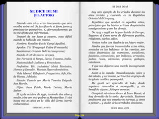 Soy otro ejemplo de los criados durante los
años treinta y cuarenta en la República
Oriental del Uruguay.
República que sembró en aquellos niños,
principios que los harían críticos despiadados
consigo mismo y con los demás.
De 1925 a 1938, en la gran huida de Europa,
llegaron al Cerro seres de diferentes pueblos,
religiones, sueños, odios.
Venían todos con ideales de un futuro mejor.
Ideales que fueron transmitidos a los niños,
sentados en las baldosas de las veredas, por
viejos frustrados del marxismo, socialismo,
fascismo, comunismo, por italianos, armenios,
judíos, rusos, alemanes, polacos, gallegos,
catalanes.
Y que nos dejaron una mezcla incongruente
de ideas
Asistí a la escuela Checoslovaquia, laica y
del estado, y así mismo pertenecí a un grupo de
la iglesia católica parroquial.
Me gustó ser aprendiz de todo, desde
zapatero remendón a monaguillo, y sin
beneficio alguno. Sólo por conocer.
Completé mi educación en el Liceo Bauzá, el
hoy derruido de la avda. Agraciada. Tuvimos
profesores que nos enseñaron normas, y otros
a pensar... y dudar de las verdades absolutas.
Estando aún vivo, creo innecesario que otro
escriba sobre mí. Se justificaría si fuese joven y
precisase un panegírico. Y, afortunadamente, ya
no me afecta esa enfermedad.
Trataré de ser justo y escueto, cosa difícil
cuando se habla de uno mismo.
Nombre: Rosalino David Carigi Aquilini.
Apodos: Titi (Uruguay). Catire (Venezuela)
Seudónimo: Gracián Solirio (anagrama)
Nacido el: 28 de marzo de 1929.
En: Fornacci di Barga, Lucca, Toscana, Italia.
Nacionalidad: Italiano y Venezolano.
Profesión: Téc. Industrial Metal Mecánico,
Hornos y Esmalte. Plantas Electrodomésticos.
Vida laboral: Dibujante, Proyectista, Jefe, Gte.
de Planta, Jubilado.
Estado: Casado con María Teresita Delgado
San Martín.
Hijos: Juan Pablo, María Leticia, María
Esther
El 13 de octubre de 1931, teniendo dos años y
medio, vine con mis padres a Montevideo. Y viví
hasta mis 25 años en la Villa del Cerro, barrio
emblemático.
SE DICE DE MÍ
SE DICE DE MI
(EL AUTOR)
Diap 184
DESDE BELLA VISTA DESDE BELLA VISTA
 