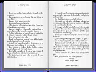 Diap 24
LA CUARTA GRÚALA CUARTA GRÚA
Era la que estaba a la entrada del atracadero, del
remanso.
La que primero se ve al entrar. La que última se
deja al irse.
La más vieja, la más conocida.
Y por eso, la menos buscada.
Allí, siempre sola, siempre apartada. Usada por
obligación, por necesidad.
Ya que a hombres y barcos les gusta utilizar lo
nuevo. La novedad atrae, lo conocido aburre.
Se hizo solitaria, o ya lo era desde su inicio. Fue
la primera cuando no habían llegado otras.
Y ser primero es estar solo.
Desde ese lugar veía venir de lejos, del horizonte,
a cada barco en busca de puerto.
Y desde ese lugar, lo veía irse, desaparecer en la
lejanía del mar en busca de otro puerto.
Los conocía a todos. Todos habían estado
debajo ella cuando ella era la única.
Los había vaciado de la carga que traían. Y
había colmado sus entrañas con otras cosas.
No importaba de que color eran ni de que
nacionalidad.
DESDE BELLA VISTA DESDE BELLA VISTA
Al pasar la escollera, todos eran empujados por
un remolcador que; cual alcahuete, los ponía junto
a ella y se iba.
Y si llegaba uno nuevo, daba lo mismo.
Sólo podía ser más alto, más largo, más ancho,
con más capacidad. Pero, en su interior o cubierta,
sería parecido a los demás.
El tiempo le había enseñado que todos venían
con ganas de dejar. Que todos querían quedarse
poco. Que todos querían marcharse pronto. Que
todos se iban llevando algo.
Sabía que los barcos cargueros tienen alma de
marinero.
Que van de puerto en puerto. De grúa en grúa.
Las nuevas enloquecían por ser las preferidas.
En su momento ella lo fue. Eso ya no le importaba.
Porque si los cargueros tenían alma de marinero,
ella la tenía de vieja mesera de puerto. Que aún
sirve, que se usa en caso de necesidad, pero que
ninguno recuerda.
Con su brazo en alto, ahora sólo era la cuarta
grúa.
Pero, para muchos, ella fue la primera.
…oo0oo…
27 de Mayo 2008
 