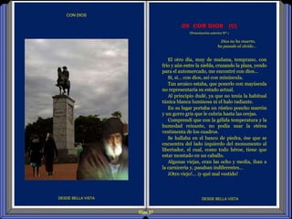 Diap 27
CON DIOS
El otro día, muy de mañana, temprano, con
frío y aún entre la niebla, cruzando la plaza, yendo
para el automercado, me encontré con dios…
Sí, sí… con dios, así con minúscula.
Tan arcaico estaba, que ponerlo con mayúscula
no representaría su estado actual.
Al principio dudé, ya que no tenía la habitual
túnica blanca luminosa ni el halo radiante.
En su lugar portaba un rústico poncho marrón
y un gorro gris que le cubría hasta las orejas.
Comprendí que con la gélida temperatura y la
humedad reinante, no podía usar la etérea
vestimenta de los cuadros.
Se hallaba en el banco de piedra, ése que se
encuentra del lado izquierdo del monumento al
libertador, el cual, como todo héroe, tiene que
estar montado en un caballo.
Algunas viejas, eran las ocho y media, iban a
la carnicería y, pasaban indiferentes…
¡Otro viejo!... ¡y qué mal vestido!
DESDE BELLA VISTA DESDE BELLA VISTA
Dios no ha muerto,
ha pasado al olvido…
09 CON DIOS (U)
(Presentación anterior Nº 1
 