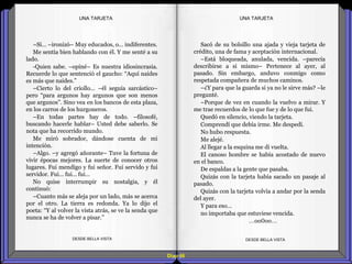 Diap 66
–Sí… –ironizó– Muy educados, o… indiferentes.
Me sentía bien hablando con él. Y me senté a su
lado.
-Quien sabe. –opiné– Es nuestra idiosincrasia.
Recuerde lo que sentenció el gaucho: “Aquí naides
es más que naides.”
–Cierto lo del criollo… –él seguía sarcástico–
pero “para argunos hay argunos que son menos
que argunos”. Sino vea en los bancos de esta plaza,
en los carros de los hurgoneros.
–En todas partes hay de todo. –filosofé,
buscando hacerle hablar– Usted debe saberlo. Se
nota que ha recorrido mundo.
Me miró sobrador, dándose cuenta de mi
intención.
–Algo. –y agregó añorante– Tuve la fortuna de
vivir épocas mejores. La suerte de conocer otros
lugares. Fui mendigo y fui señor. Fui servido y fui
servidor. Fui… fui… fui…
No quise interrumpir su nostalgia, y él
continuó:
–Cuanto más se aleja por un lado, más se acerca
por el otro. La tierra es redonda. Ya lo dijo el
poeta: “Y al volver la vista atrás, se ve la senda que
nunca se ha de volver a pisar.”
DESDE BELLA VISTA DESDE BELLA VISTA
Sacó de su bolsillo una ajada y vieja tarjeta de
crédito, una de fama y aceptación internacional.
–Está bloqueada, anulada, vencida. –parecía
describirse a si mismo– Pertenece al ayer, al
pasado. Sin embargo, anduvo conmigo como
respetada compañera de muchos caminos.
–¿Y para que la guarda si ya no le sirve más? –le
pregunté.
–Porque de vez en cuando la vuelvo a mirar. Y
me trae recuerdos de lo que fue y de lo que fui.
Quedó en silencio, viendo la tarjeta.
Comprendí que debía irme. Me despedí.
No hubo respuesta.
Me alejé.
Al llegar a la esquina me di vuelta.
El canoso hombre se había acostado de nuevo
en el banco.
De espaldas a la gente que pasaba.
Quizás con la tarjeta había sacado un pasaje al
pasado.
Quizás con la tarjeta volvía a andar por la senda
del ayer.
Y para eso…
no importaba que estuviese vencida.
…oo0oo…
UNA TARJETAUNA TARJETA
 