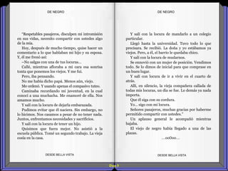 Diap 9
DE NEGRODE NEGRO
“Respetables pasajeros, disculpen mi intromisión
en sus vidas, necesito compartir con ustedes algo
de la mía.
Hoy, después de mucho tiempo, quise hacer un
comentario a lo que hablaban mi hijo y su esposa.
Y, él me frenó así:
–No salgas con una de tus locuras…
Callé, mientras afloraba a mi cara esa sonrisa
tonta que ponemos los viejos. Y me fui.
Pero, iba pensando.
No me había dicho papá. Menos aún, viejo.
Me ordenó. Y usando apenas el compasivo tuteo.
Caminaba recordando mi juventud, en la cual
conocí a una muchacha. Me enamoré de ella. Nos
amamos mucho.
Y salí con la locura de dejarla embarazada.
Pudimos evitar que él naciera. Sin embargo, no
lo hicimos. Nos casamos a pesar de no tener nada.
Juntos, enfrentamos necesidades y sacrificios.
Y salí con la locura de tener un hijo.
Quisimos que fuera mejor. No asistió a la
escuela pública. Tomé un segundo trabajo. La vieja
cosía en la casa.
DESDE BELLA VISTA DESDE BELLA VISTA
Y salí con la locura de mandarlo a un colegio
particular.
Llegó hasta la universidad. Tuvo todo lo que
precisara. Se recibió. La doña y yo estábamos ya
viejos. Pero, a él, el barrio le quedaba chico.
Y salí con la locura de mudarnos.
Se ennovió con un mujer de posición. Vendimos
todo. Se lo dimos de inicial para que comprase en
un buen lugar.
Y salí con locura de ir a vivir en el cuarto de
atrás.
Allí, en silencio, la vieja compañera callada de
todas mis locuras, un día se fue. Lo demás ya nada
importa.
Que él siga con su cordura.
Yo… sigo con mi locura.
Señores pasajeros, muchas gracias por haberme
permitido compartir con ustedes.”
Un aplauso general le acompañó mientras
bajaba.
El viejo de negro había llegado a una de las
plazas.
…oo0oo…
 