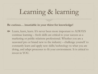 Learning & learning
Be curious… insatiable in your thirst for knowledge!
 Learn, learn, learn. It’s never been more impor...