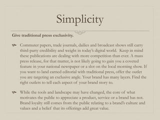 Simplicity
Give traditional press exclusivity.
 Commuter papers, trade journals, dailies and broadcast shows still carry
...