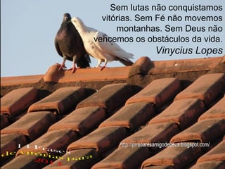 Sem lutas não conquistamos
vitórias. Sem Fé não movemos
montanhas. Sem Deus não
vencemos os obstáculos da vida.

Vinycius Lopes

 