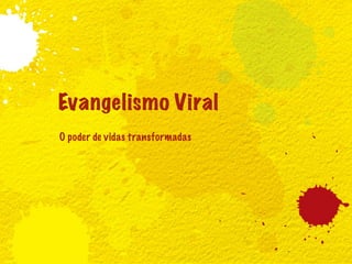 Evangelismo Viral
O poder de vidas transformadas
 