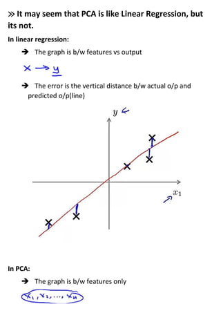 ≫ It may seem that PCA is like Linear Regression, but
its not.
In linear regression:
➔ The graph is b/w features vs output
➔ The error is the vertical distance b/w actual o/p and
predicted o/p(line)
In PCA:
➔ The graph is b/w features only
 