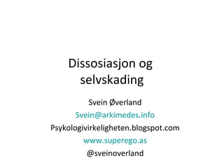 Dissosiasjon og
selvskading
Svein Øverland
Svein@arkimedes.info
Psykologivirkeligheten.blogspot.com
www.superego.as
@sveinoverland
 