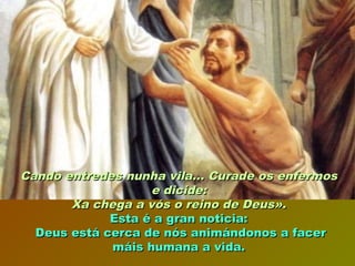 Cando entredes nunha vila... Curade os enfermosCando entredes nunha vila... Curade os enfermos
e dicide:e dicide:
Xa chega a vós o reino de Deus».Xa chega a vós o reino de Deus».
Esta é a gran noticia:Esta é a gran noticia:
Deus está cerca de nós animándonos a facerDeus está cerca de nós animándonos a facer
máis humana a vida.máis humana a vida.
 