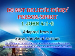 Do Not Believe Every Person/Spirit 1 John 4:1-6 Adapted from a  Steve Shepherd sermon http://www.sermoncentral.com/sermons/do-not-believe-every-person/spirit-steve-shepherd-sermon-on-false-teaching-148974.asp 