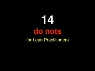 14
   do nots
for Lean Practitioners
 