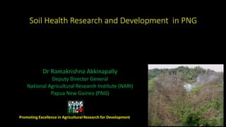 Soil Health Research and Development in PNG
Dr Ramakrishna Akkinapally
Deputy Director General
National Agricultural Research Institute (NARI)
Papua New Guinea (PNG)
Promoting Excellence in Agricultural Research for Development
 