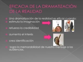 EFICACIA DE LA DRAMATIZACIÓN DE LA REALIDADUna dramatización de la realidad es eficaz cuando: estimula la imaginaciónrefuerza la credibilidadaumenta el interéscrea identificación  logra la memorabilidad de nuestro mensaje a las audiencias.