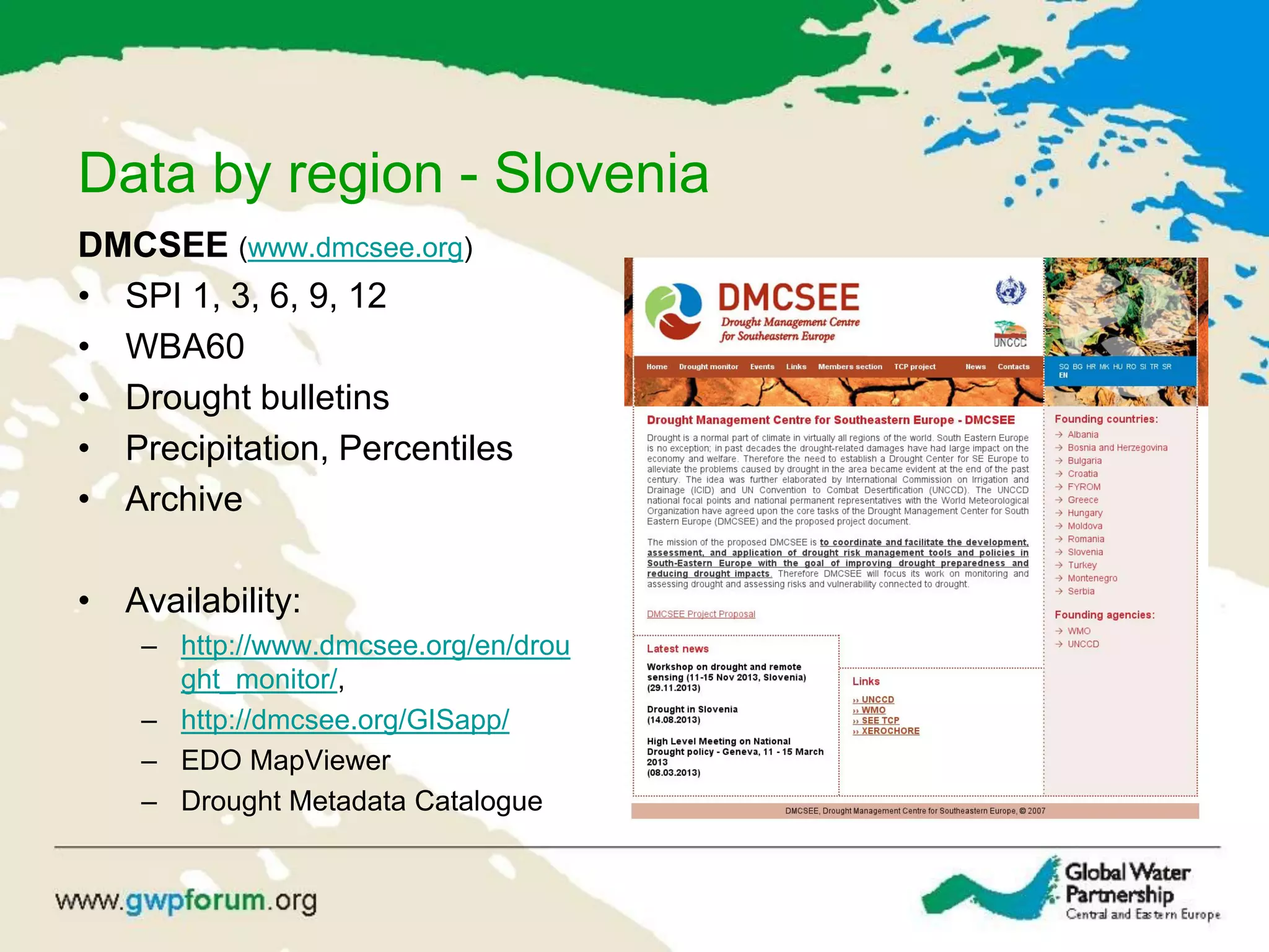 Data by region - Slovenia
DMCSEE (www.dmcsee.org)
• SPI 1, 3, 6, 9, 12
• WBA60
• Drought bulletins
• Precipitation, Percentiles
• Archive
• Availability:
– http://www.dmcsee.org/en/drou
ght_monitor/,
– http://dmcsee.org/GISapp/
– EDO MapViewer
– Drought Metadata Catalogue
 