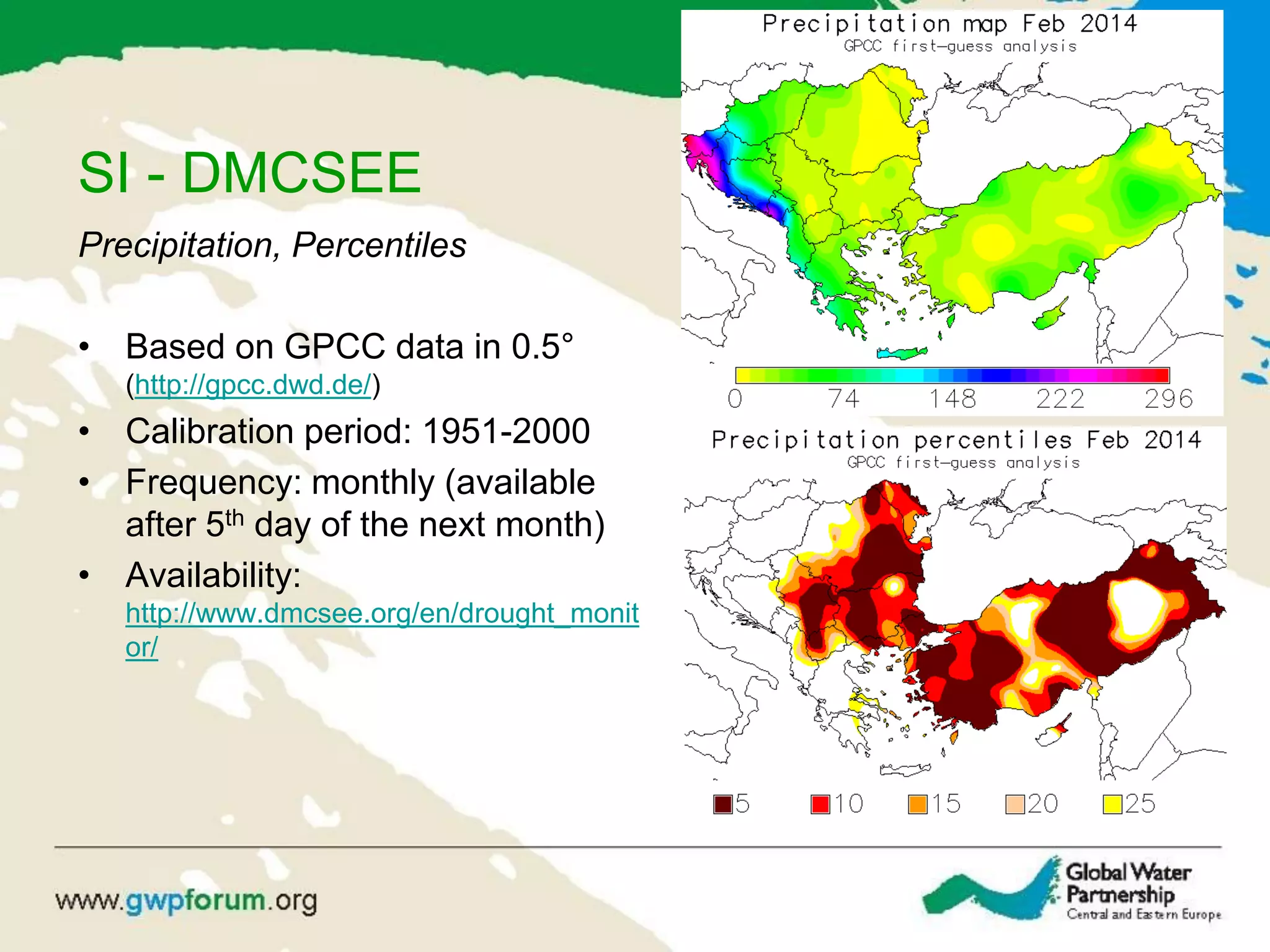 SI - DMCSEE
Precipitation, Percentiles
• Based on GPCC data in 0.5°
(http://gpcc.dwd.de/)
• Calibration period: 1951-2000
• Frequency: monthly (available
after 5th day of the next month)
• Availability:
http://www.dmcsee.org/en/drought_monit
or/
 