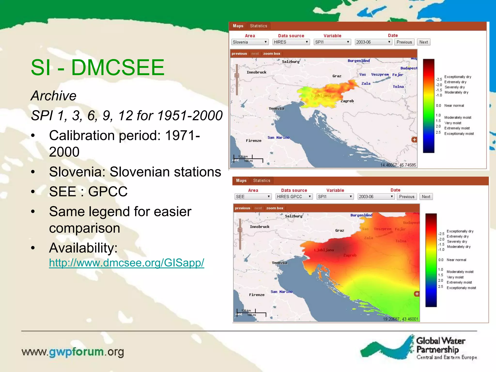 SI - DMCSEE
Archive
SPI 1, 3, 6, 9, 12 for 1951-2000
• Calibration period: 1971-
2000
• Slovenia: Slovenian stations
• SEE : GPCC
• Same legend for easier
comparison
• Availability:
http://www.dmcsee.org/GISapp/
 