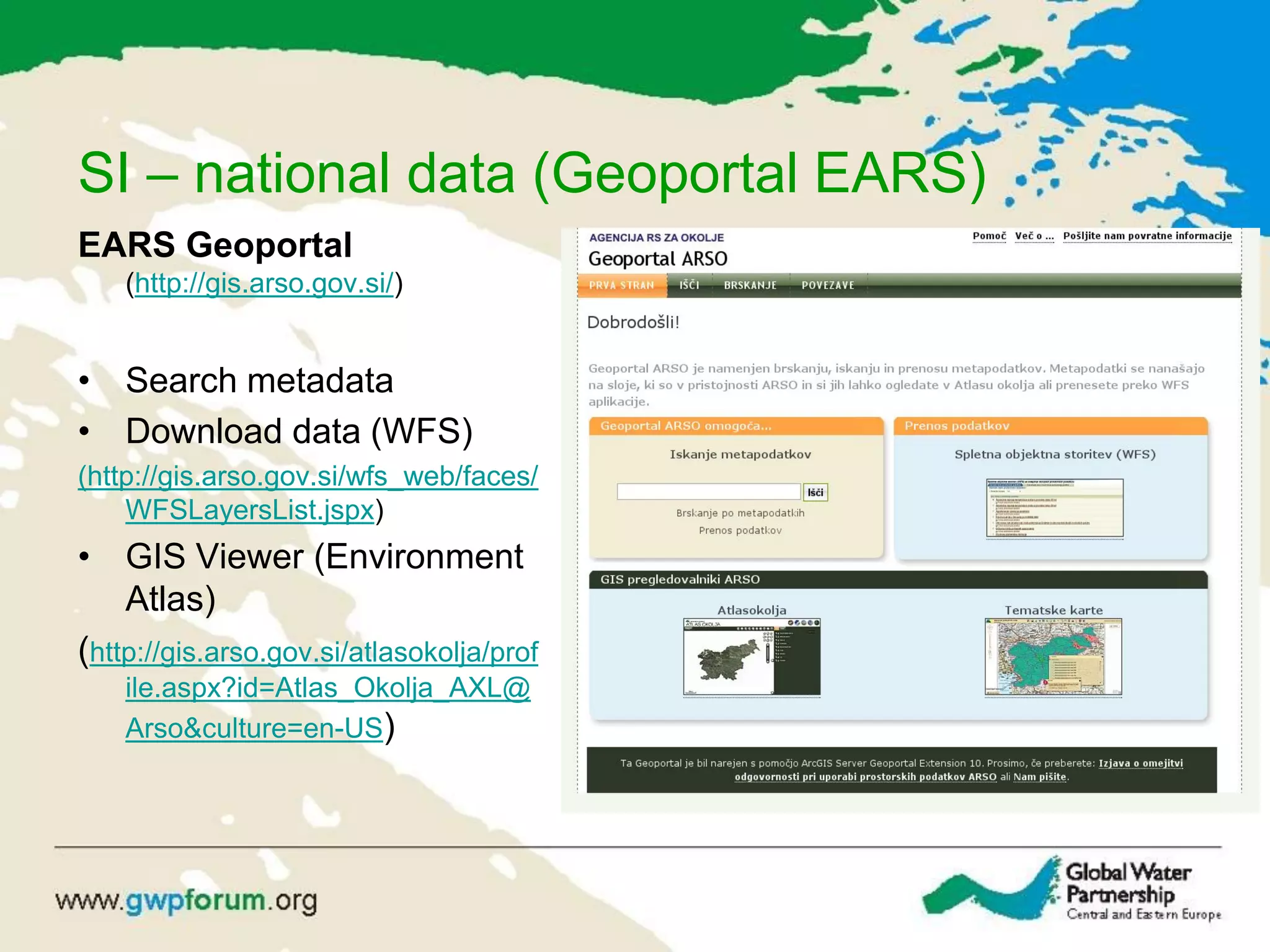 SI – national data (Geoportal EARS)
EARS Geoportal
(http://gis.arso.gov.si/)
• Search metadata
• Download data (WFS)
(http://gis.arso.gov.si/wfs_web/faces/
WFSLayersList.jspx)
• GIS Viewer (Environment
Atlas)
(http://gis.arso.gov.si/atlasokolja/prof
ile.aspx?id=Atlas_Okolja_AXL@
Arso&culture=en-US)
 