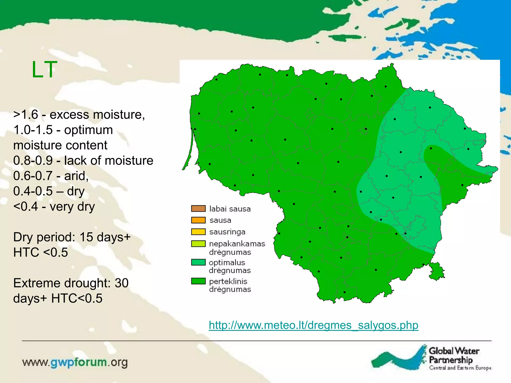 LT
>1.6 - excess moisture,
1.0-1.5 - optimum
moisture content
0.8-0.9 - lack of moisture
0.6-0.7 - arid,
0.4-0.5 – dry
<0.4 - very dry
Dry period: 15 days+
HTC <0.5
Extreme drought: 30
days+ HTC<0.5
http://www.meteo.lt/dregmes_salygos.php
 