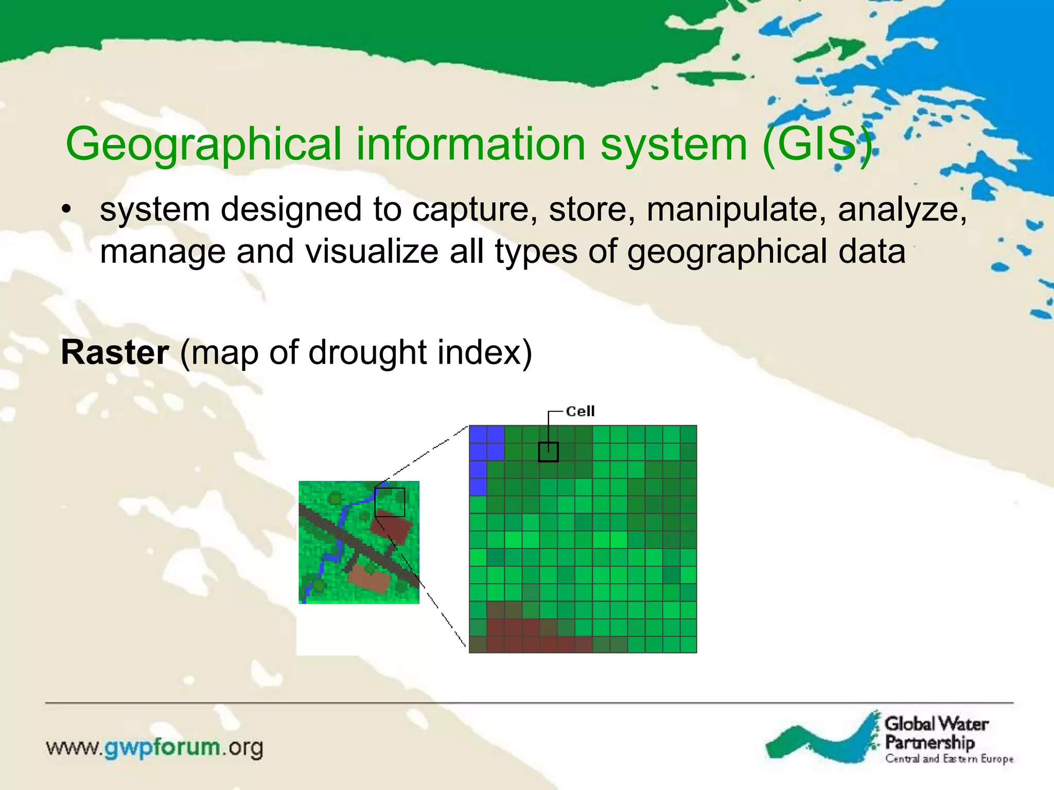 Geographical information system (GIS)
• system designed to capture, store, manipulate, analyze,
manage and visualize all types of geographical data
Raster (map of drought index)
 