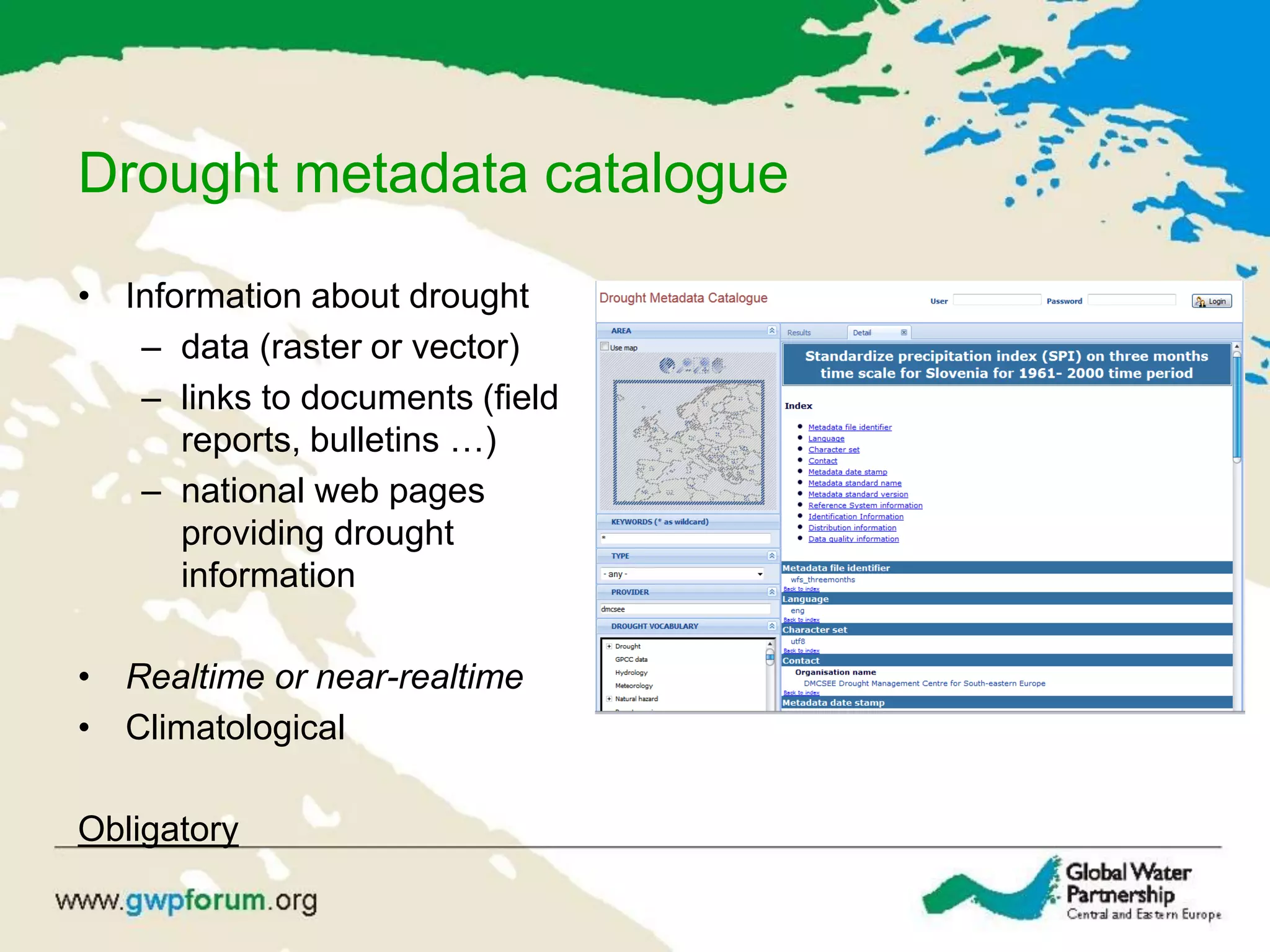 Drought metadata catalogue
• Information about drought
– data (raster or vector)
– links to documents (field
reports, bulletins …)
– national web pages
providing drought
information
• Realtime or near-realtime
• Climatological
Obligatory
 