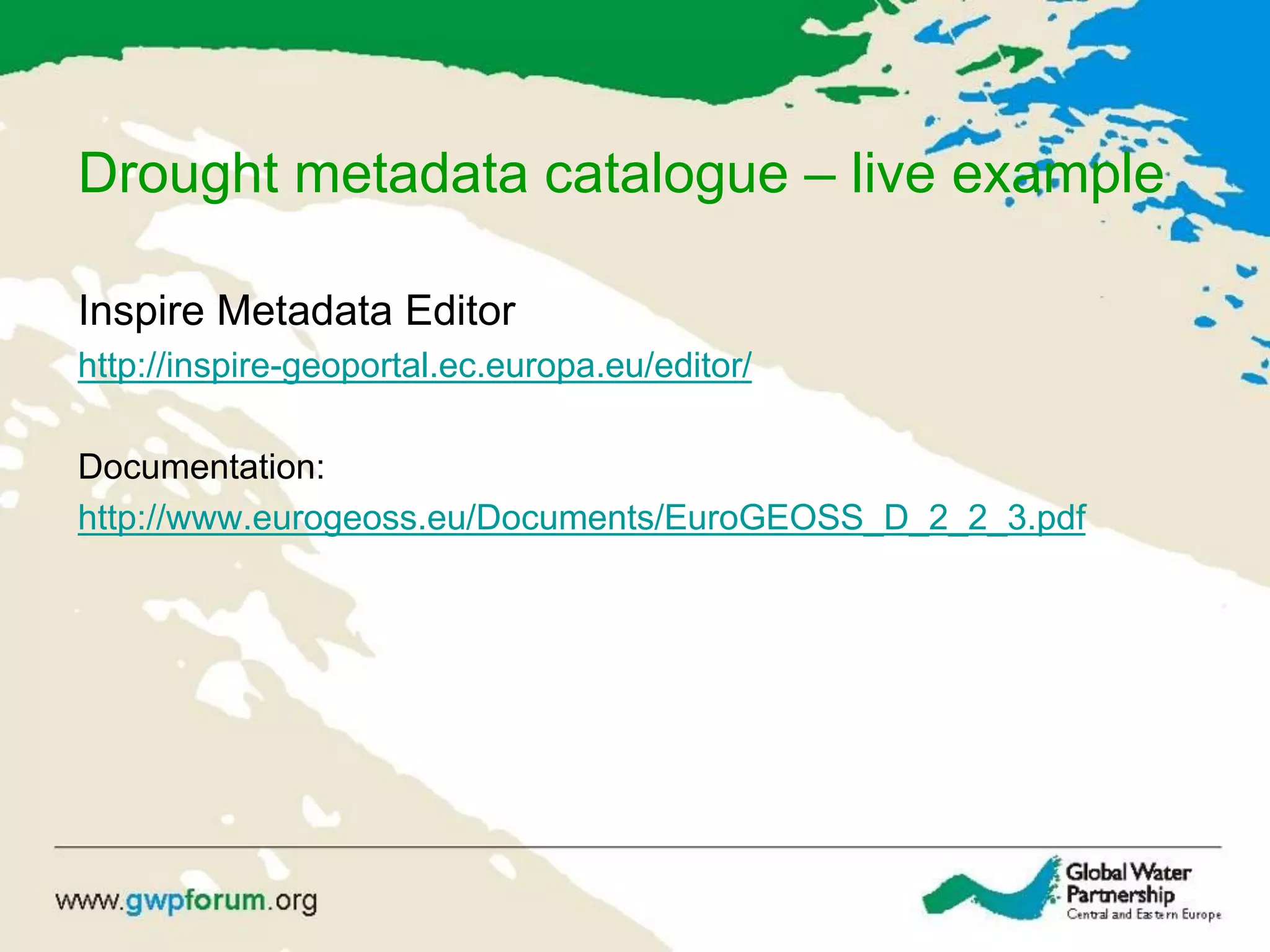 Drought metadata catalogue – live example
Inspire Metadata Editor
http://inspire-geoportal.ec.europa.eu/editor/
Documentation:
http://www.eurogeoss.eu/Documents/EuroGEOSS_D_2_2_3.pdf
 