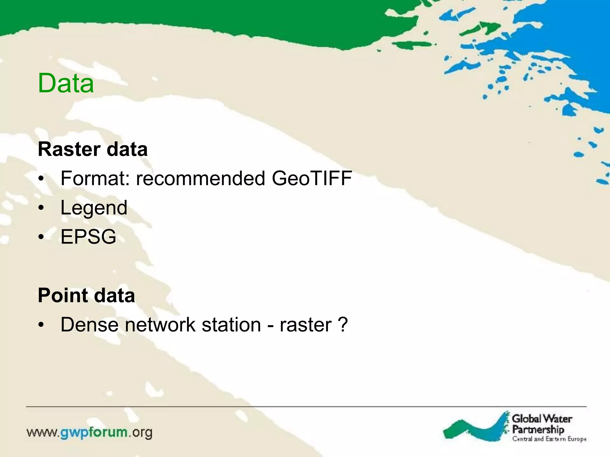 Data
Raster data
• Format: recommended GeoTIFF
• Legend
• EPSG
Point data
• Dense network station - raster ?
 
