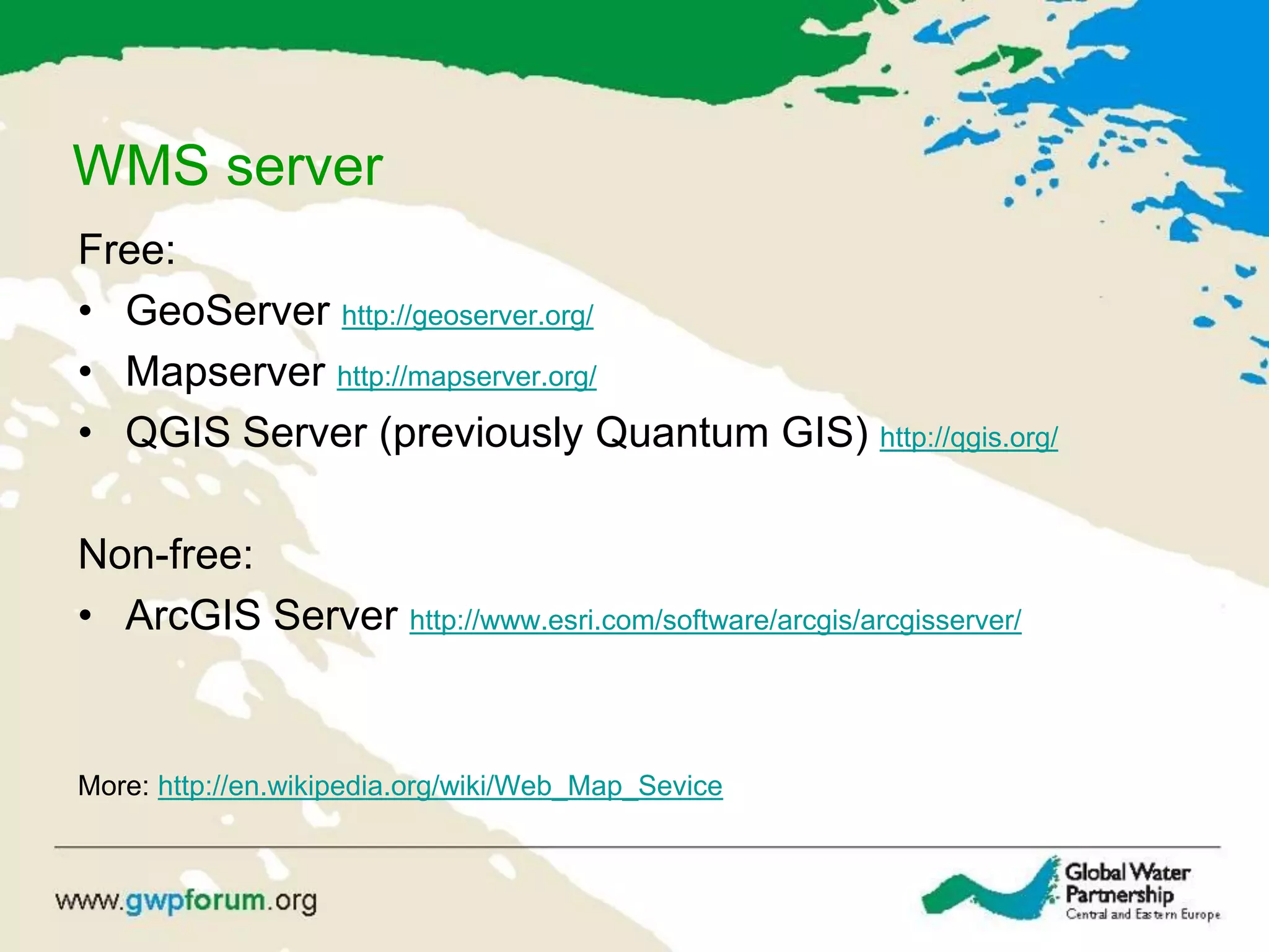 WMS server
Free:
• GeoServer http://geoserver.org/
• Mapserver http://mapserver.org/
• QGIS Server (previously Quantum GIS) http://qgis.org/
Non-free:
• ArcGIS Server http://www.esri.com/software/arcgis/arcgisserver/
More: http://en.wikipedia.org/wiki/Web_Map_Sevice
 