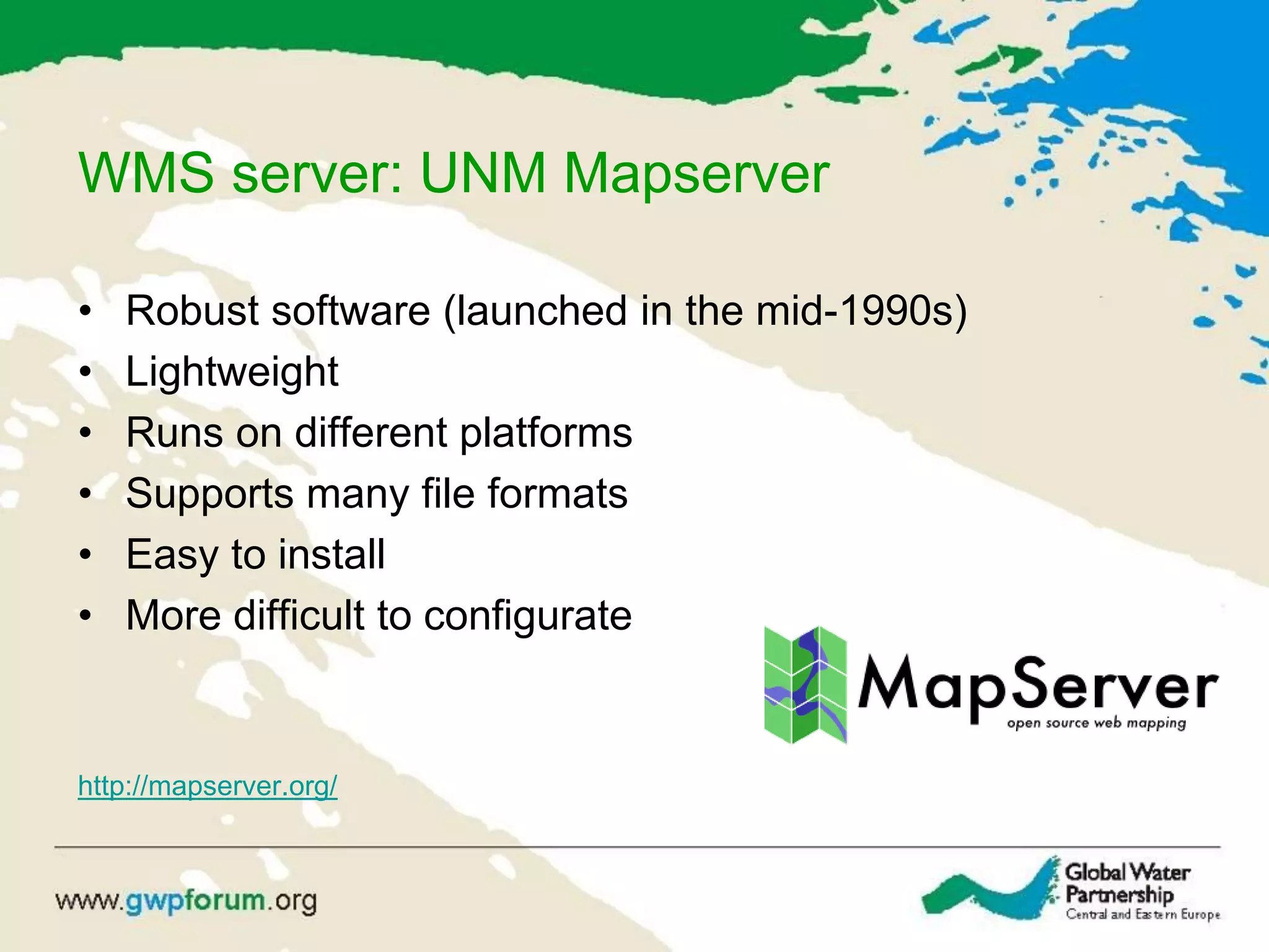 WMS server: UNM Mapserver
• Robust software (launched in the mid-1990s)
• Lightweight
• Runs on different platforms
• Supports many file formats
• Easy to install
• More difficult to configurate
http://mapserver.org/
 