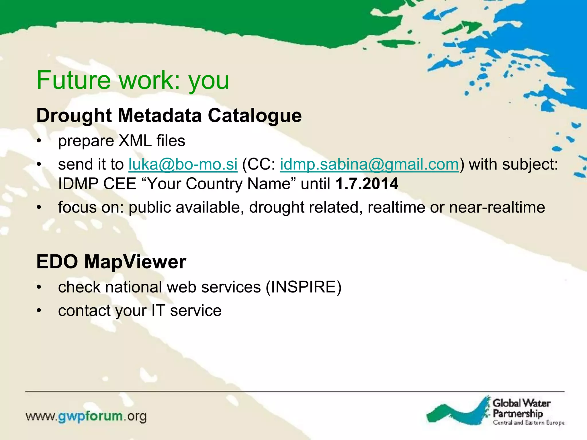 Future work: you
Drought Metadata Catalogue
• prepare XML files
• send it to luka@bo-mo.si (CC: idmp.sabina@gmail.com) with subject:
IDMP CEE “Your Country Name” until 1.7.2014
• focus on: public available, drought related, realtime or near-realtime
EDO MapViewer
• check national web services (INSPIRE)
• contact your IT service
 
