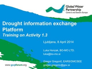 Drought information exchange
Platform
Training on Activity 1.3
Ljubljana, 8 April 2014
Luka Honzak, BO-MO LTD.
luka@bo-mo.si
Gregor Gregorič, EARS/DMCSEE
gregor.gregoric@gov.si
 