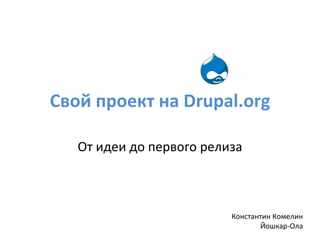 Свой проект на  Drupal.org От идеи до первого релиза Константин Комелин Йошкар-Ола 