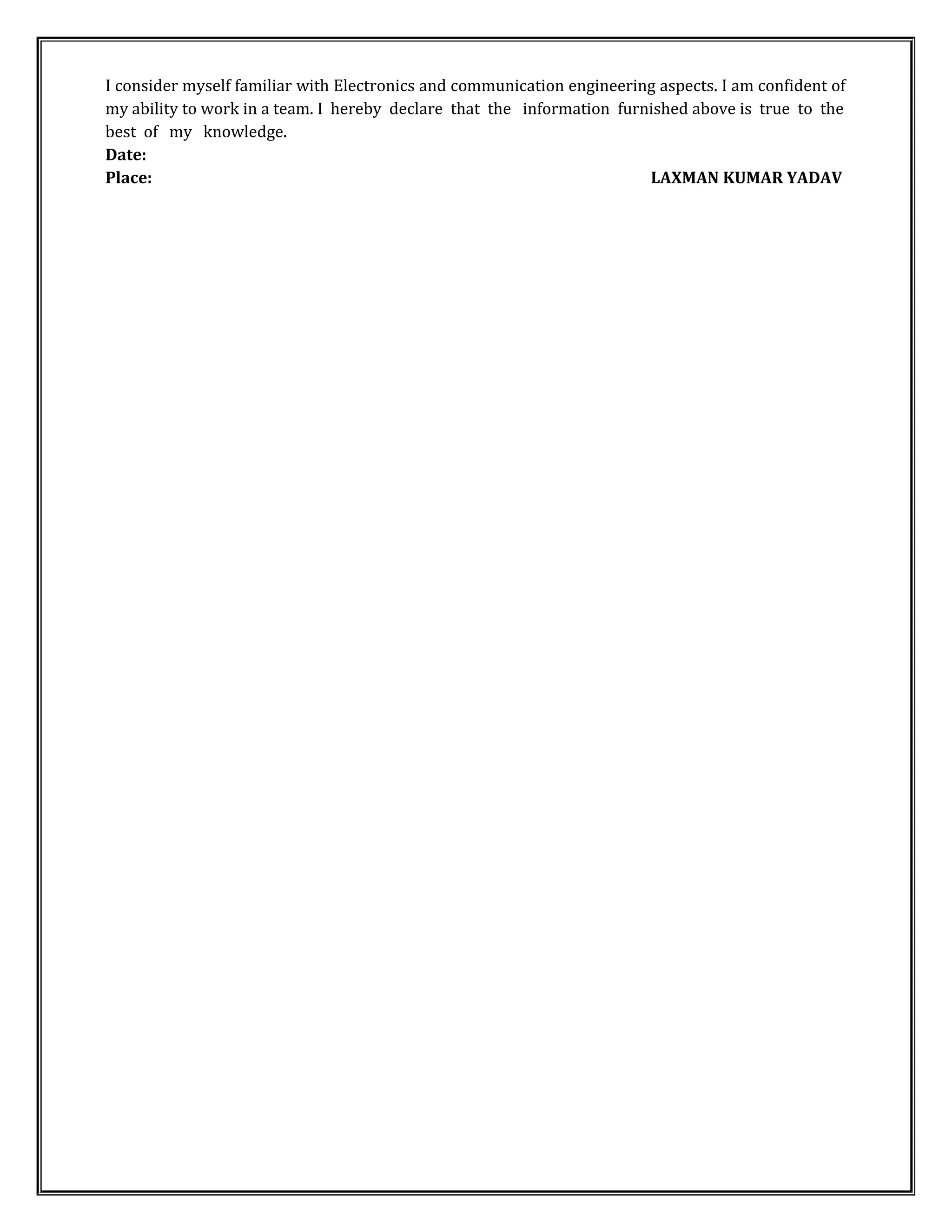 I consider myself familiar with Electronics and communication engineering aspects. I am confident of
my ability to work in a team. I hereby declare that the information furnished above is true to the
best of my knowledge.
Date:
Place: LAXMAN KUMAR YADAV
 