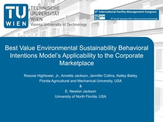 Best Value Environmental Sustainability Behavioral
Intentions Model’s Applicability to the Corporate
Marketplace
Roscoe Hightower, Jr., Annette Jackson, Jennifer Collins, Kelley Bailey
Florida Agricultural and Mechanical University, USA
&
E. Newton Jackson
University of North Florida, USA
 