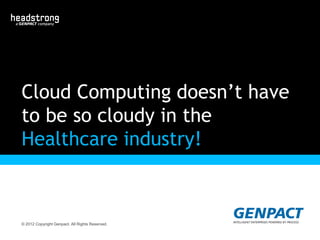 © 2012 Copyright Genpact. All Rights Reserved.
Cloud Computing doesn’t have
to be so cloudy in the
Healthcare industry!
 