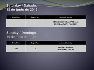 Hora/Time Lugar/Place Actividad/Activity
-
DÍA LIBRE CON LAS FAMILIAS
FREE DAY WITH FAMILIES
Hora/Time Lugar/Place Actividad/Activity
13.20 -
Partida / Despegue
Departure / Take off
 