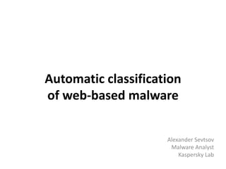 Automatic classification
of web-based malware
Alexander Sevtsov
Malware Analyst
Kaspersky Lab
 